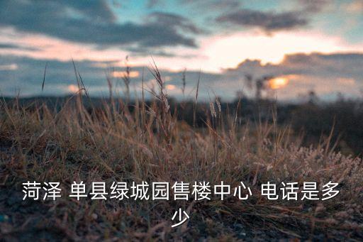 菏澤 單縣綠城園售樓中心 電話是多少