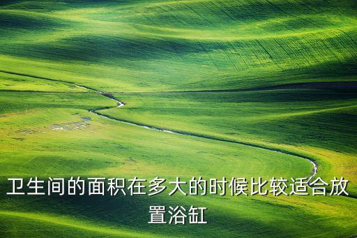 衛(wèi)生間的面積在多大的時候比較適合放置浴缸