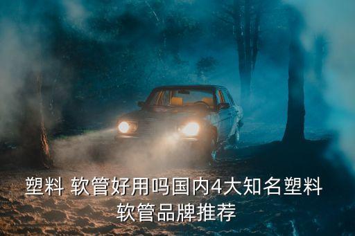 塑料 軟管好用嗎國內(nèi)4大知名塑料 軟管品牌推薦
