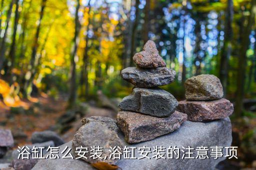 浴缸怎么安裝,浴缸安裝的注意事項(xiàng)