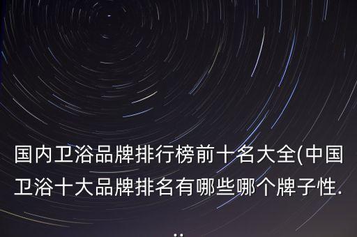國內衛(wèi)浴品牌排行榜前十名大全(中國衛(wèi)浴十大品牌排名有哪些哪個牌子性...