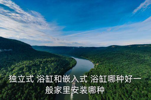 獨立式 浴缸和嵌入式 浴缸哪種好一般家里安裝哪種