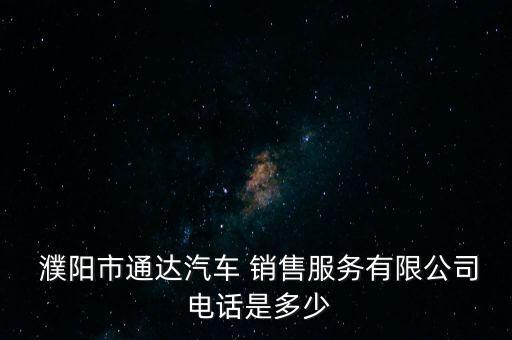  濮陽市通達(dá)汽車 銷售服務(wù)有限公司 電話是多少