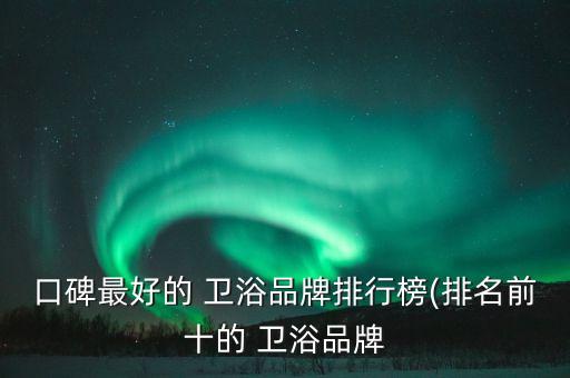 口碑最好的 衛(wèi)浴品牌排行榜(排名前十的 衛(wèi)浴品牌