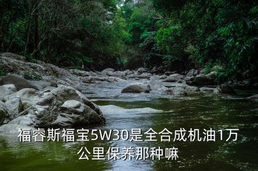 福睿斯福寶5W30是全合成機(jī)油1萬公里保養(yǎng)那種嘛