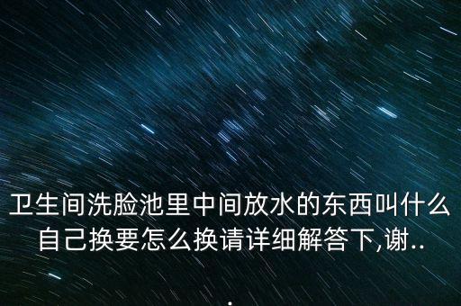 衛(wèi)生間洗臉池里中間放水的東西叫什么自己換要怎么換請詳細解答下,謝...