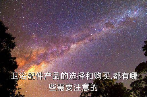  衛(wèi)浴配件產(chǎn)品的選擇和購買,都有哪些需要注意的