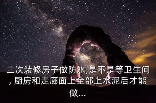 二次裝修房子做防水,是不是等衛(wèi)生間, 廚房和走廊面上全部上水泥后才能做...