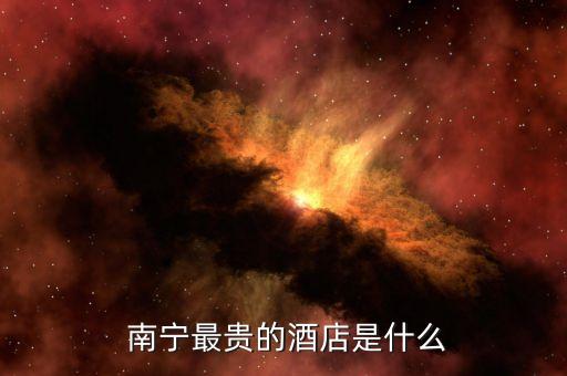  南寧最貴的酒店是什么