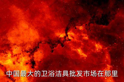 中國(guó)最大的衛(wèi)浴潔具批發(fā)市場(chǎng)在那里