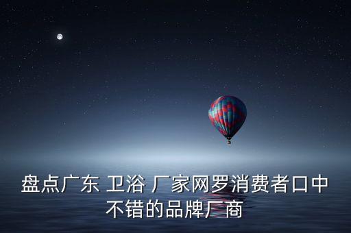 盤點廣東 衛(wèi)浴 廠家網(wǎng)羅消費者口中不錯的品牌廠商