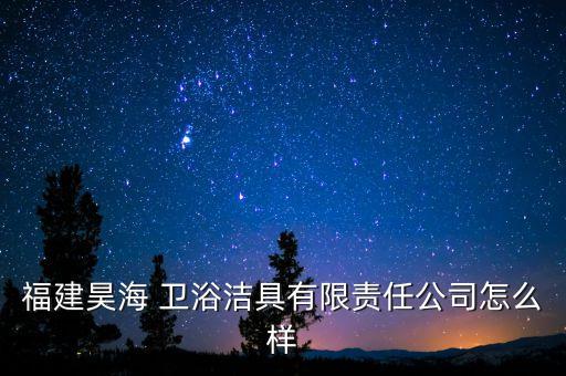 福建昊海 衛(wèi)浴潔具有限責任公司怎么樣