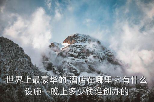 世界上最豪華的 酒店在哪里它有什么設(shè)施一晚上多少錢誰創(chuàng)辦的