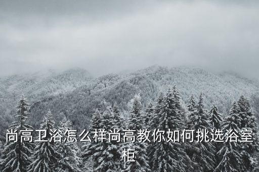 尚高衛(wèi)浴怎么樣尚高教你如何挑選浴室柜