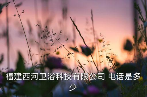 福建西河衛(wèi)浴科技有限公司 電話是多少