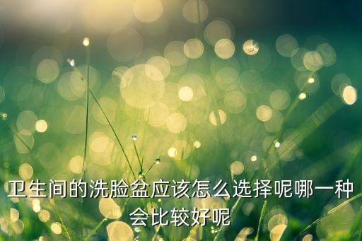 衛(wèi)生間的洗臉盆應(yīng)該怎么選擇呢哪一種會(huì)比較好呢