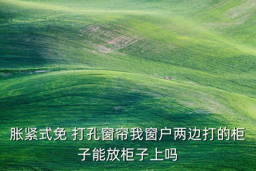 脹緊式免 打孔窗簾我窗戶兩邊打的柜子能放柜子上嗎